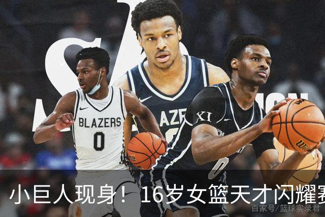 小巨人现身！16岁女篮天才闪耀赛场，未来可期！