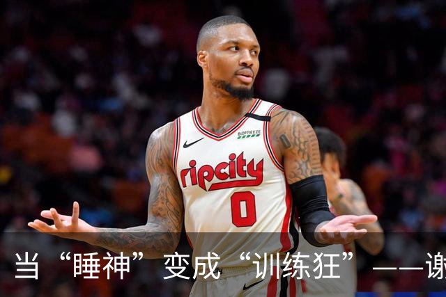 当“睡神”变成“训练狂”——谢伊的夏季逆境挑战