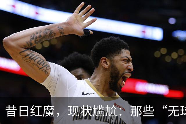 昔日红魔，现状尴尬：那些“无球可踢”的曼联传奇们