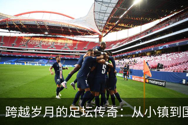 跨越岁月的足坛传奇：从小镇到国际舞台的岁月之旅