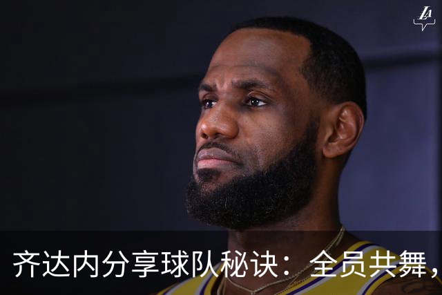 齐达内分享球队秘诀：全员共舞，心连心冲锋陷阵