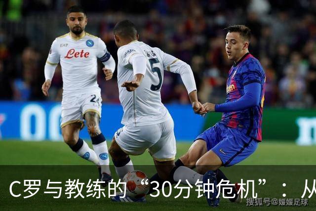 C罗与教练的“30分钟危机”：从场边热身到决裂大戏
