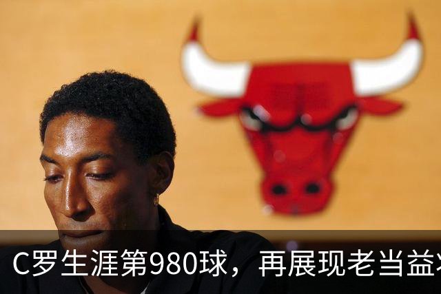 C罗生涯第980球，再展现老当益壮的风采！